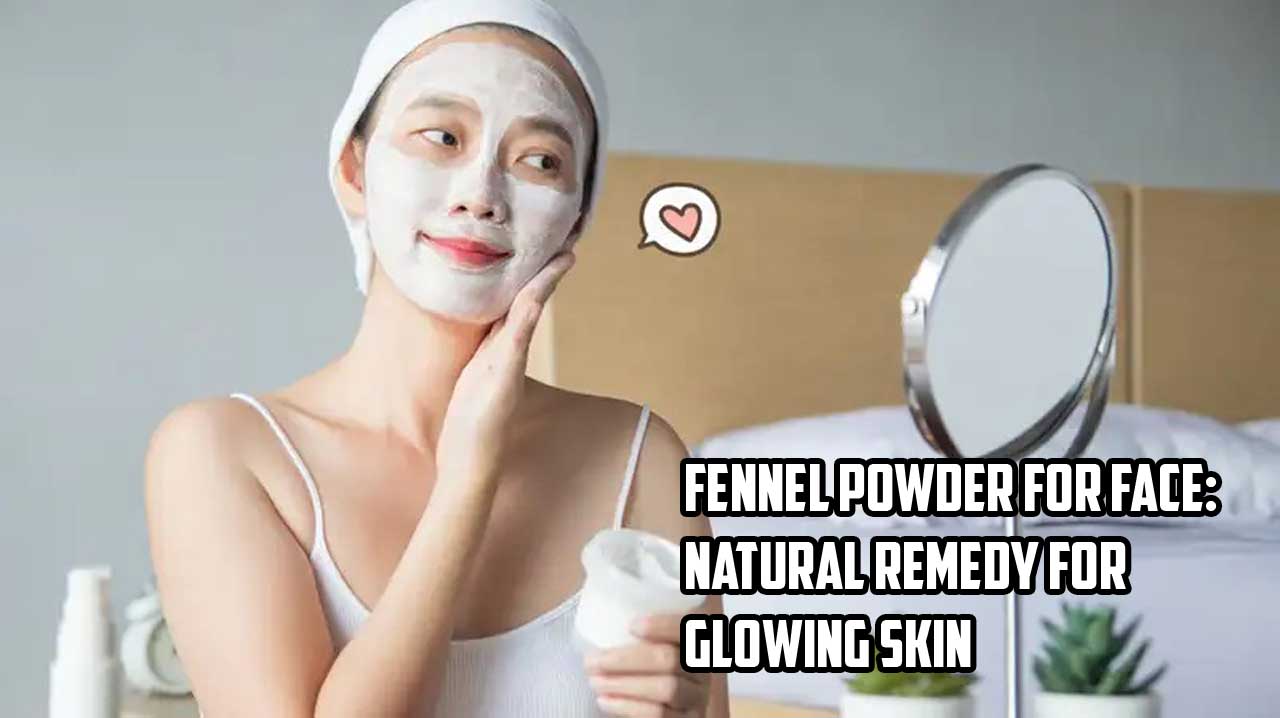 Fennel Powder for Face: Natural Remedy for Glowing Skin